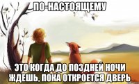 по-настоящему это когда до поздней ночи ждешь, пока откроется дверь