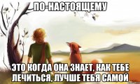 по-настоящему это когда она знает, как тебе лечиться, лучше тебя самой