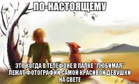 по-настоящему это когда в телефоне в папке "любимая" лежат фотографии самой красивой девушки на свете