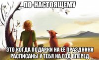по-настоящему это когда подарки на её праздники расписаны у тебя на год вперед