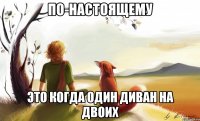 по-настоящему это когда один диван на двоих