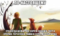 по-настоящему это когда шем и рин, зоро и санджи, тигр и кролик, тор и локи, райан и эспо, морган и рид