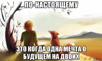 по-настоящему это когда одна мечта о будущем на двоих