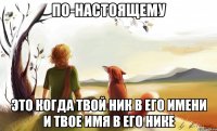 по-настоящему это когда твой ник в его имени и твое имя в его нике