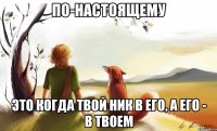 по-настоящему это когда твой ник в его, а его - в твоем