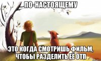 по-настоящему это когда смотришь фильм, чтобы разделить её отп