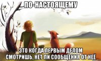 по-настоящему это когда первым делом смотришь, нет ли сообщения от неё