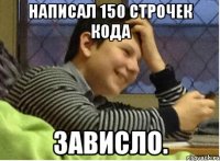 написал 150 строчек кода зависло.