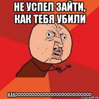 не успел зайти, как тебя убили как???