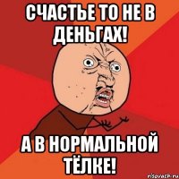 счастье то не в деньгах! а в нормальной тёлке!