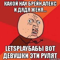 какой нах брейн,алекс и дядя женя... letsplayбабы вот девушки эти рулят