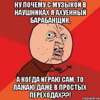 ну почему с музыкой в наушниках я ахуенный барабанщик, а когда играю сам, то лажаю даже в простых переходах??!