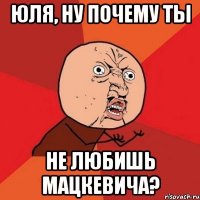 юля, ну почему ты не любишь мацкевича?