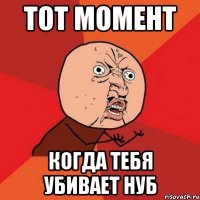 тот момент когда тебя убивает нуб