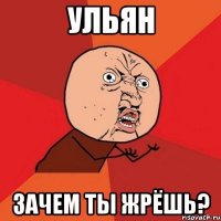 ульян зачем ты жрёшь?