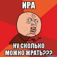 ира ну сколько можно жрать???