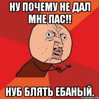 ну почему не дал мне пас!! нуб блять ебаный.