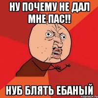 ну почему не дал мне пас!! нуб блять ебаный