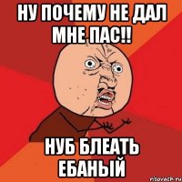 ну почему не дал мне пас!! нуб блеать ебаный