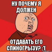 ну почему я должен отдавать его спиногрызу? :'(