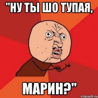 "ну ты шо тупая, марин?"