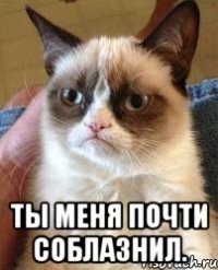  ты меня почти соблазнил.
