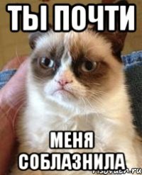 ты почти меня соблазнила