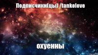 Подписчики(цы) /tankolove охуенны