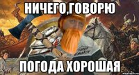 ничего,говорю погода хорошая