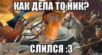 как дела то,ник? слился :3