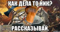 как дела то,ник? рассказывай.