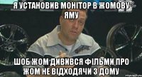 я установив монітор в жомову яму шоб жом дивився фільми про жом не відходячи з дому