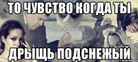 то чувство когда ты дрыщь подснежый