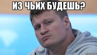 из чьих будешь? 