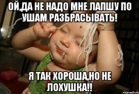 ой,да не надо мне лапшу по ушам разбрасывать! я так хороша,но не лохушка!!