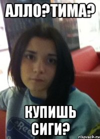 алло?тима? купишь сиги?