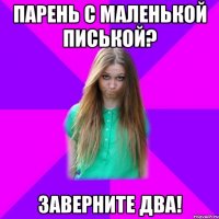 парень с маленькой писькой? заверните два!