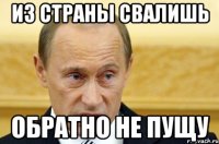 из страны свалишь обратно не пущу