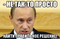 - не так-то просто найти правильное решение!