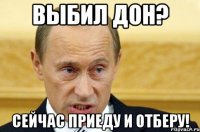 выбил дон? сейчас приеду и отберу!