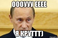 оооууу ееее я круттт)