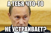 а тебя что-то не устраивает?