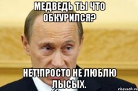 медведь ты что обкурился? нет!просто не люблю лысых.