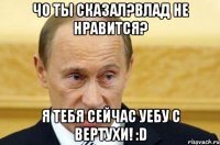 чо ты сказал?влад не нравится? я тебя сейчас уебу с вертухи! :d