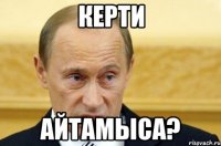 керти айтамыса?