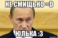 не смищьно =d юлька :3