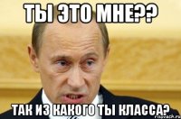 ты это мне?? так из какого ты класса?