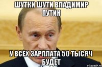 шутки шути владимир путин у всех зарплата 50 тысяч будет