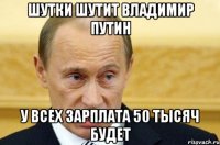 шутки шутит владимир путин у всех зарплата 50 тысяч будет