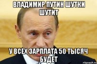 владимир путин шутки шутит у всех зарплата 50 тысяч будет